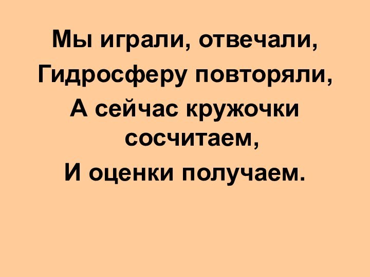 Мы играли, отвечали,Гидросферу повторяли,А сейчас кружочки сосчитаем,И оценки получаем.