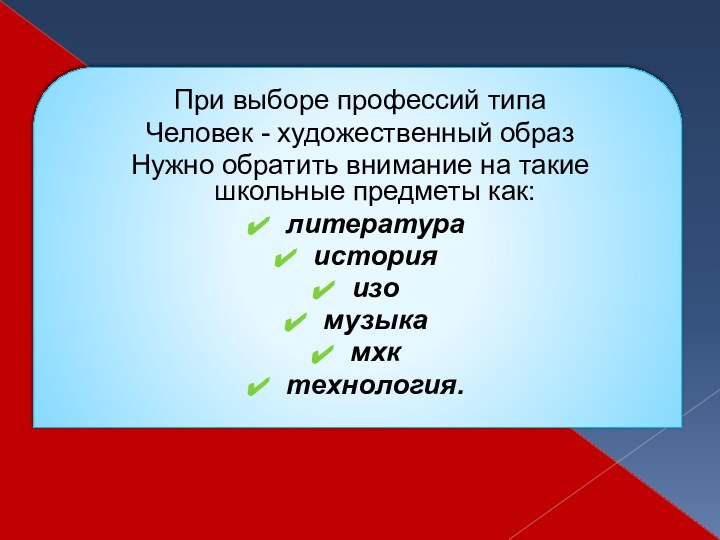 При выборе профессий типа Человек - художественный образНужно обратить внимание на такие школьные предметы как:литератураисторияизомузыкамхктехнология.