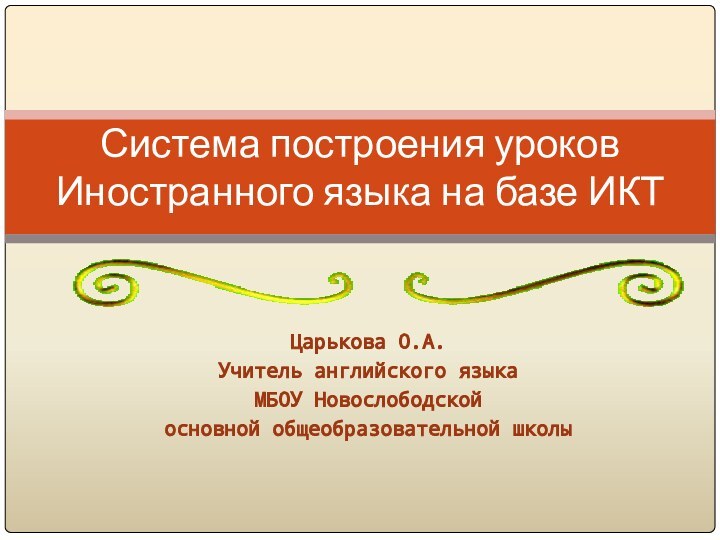 Царькова О.А. Учитель английского языка МБОУ Новослободской основной общеобразовательной школыСистема построения уроков