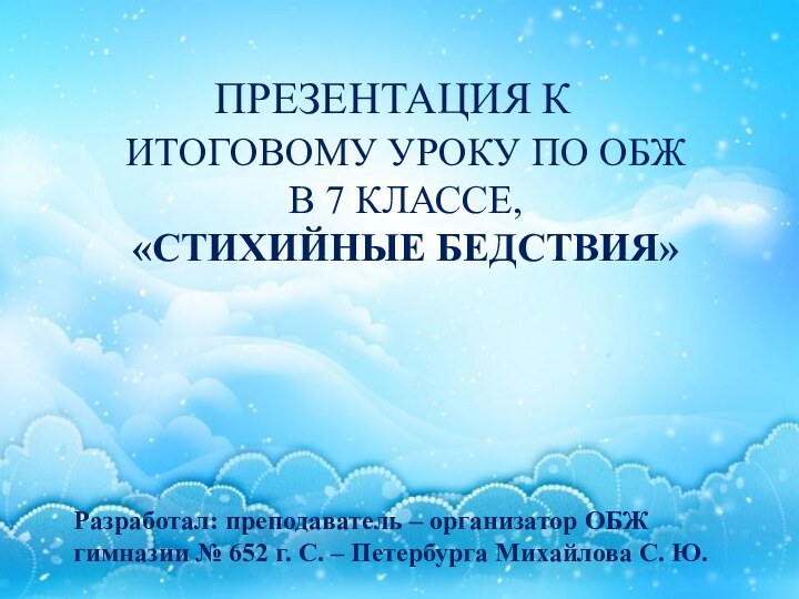 ИТОГОВОМУ УРОКУ ПО ОБЖ В 7 КЛАССЕ,«СТИХИЙНЫЕ БЕДСТВИЯ»Разработал: преподаватель – организатор ОБЖ