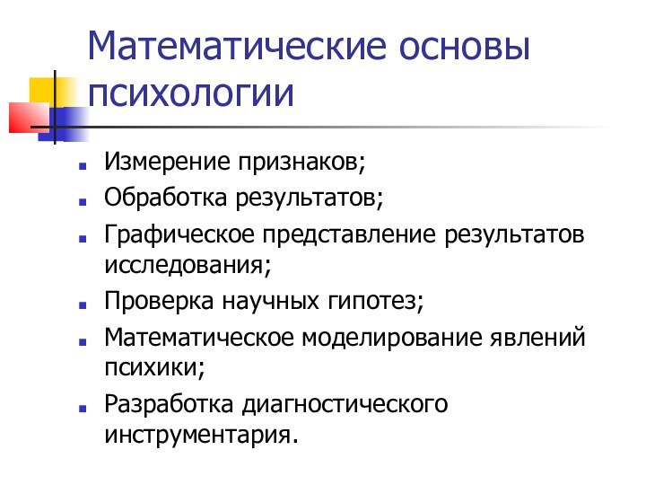 Математические основы психологииИзмерение признаков;Обработка результатов;Графическое представление результатов исследования;Проверка научных гипотез;Математическое моделирование явлений психики;Разработка диагностического инструментария.