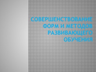 Совершенствование форм и методов развивающего обучения