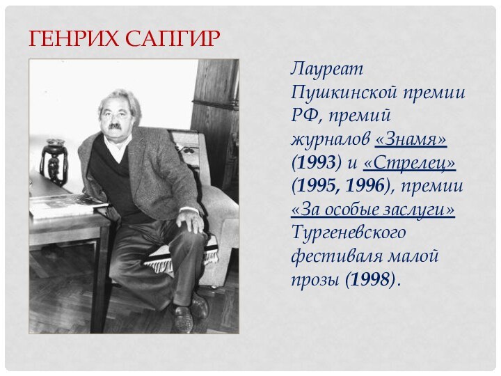 Генрих СапгирЛауреат Пушкинской премии РФ, премий журналов «Знамя» (1993) и «Стрелец» (1995,