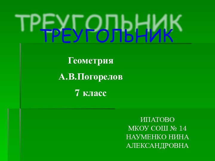 ГеометрияА.В.Погорелов7 классТРЕУГОЛЬНИКИПАТОВОМКОУ СОШ № 14НАУМЕНКО НИНА АЛЕКСАНДРОВНА