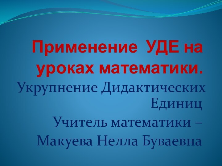 Применение УДЕ на уроках математики.Укрупнение Дидактических ЕдиницУчитель математики – Макуева Нелла Буваевна