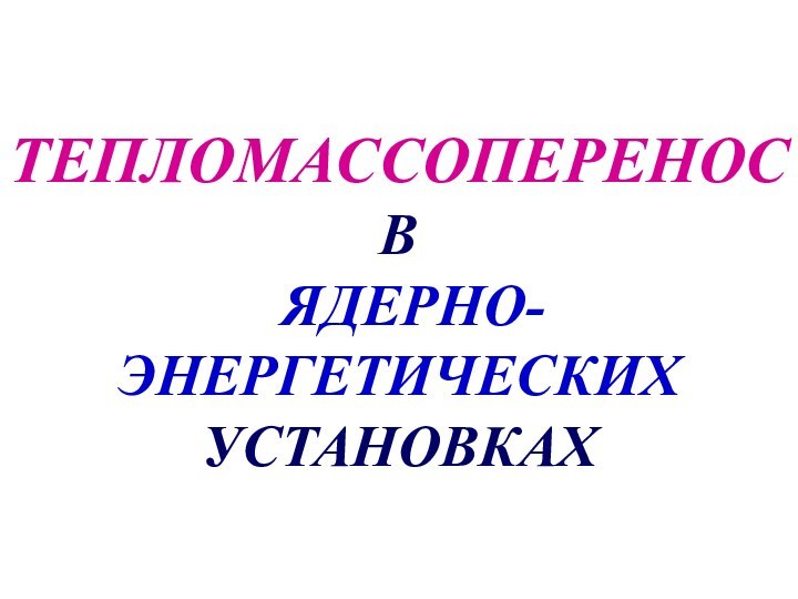 ТЕПЛОМАССОПЕРЕНОС В  ЯДЕРНО-ЭНЕРГЕТИЧЕСКИХ  УСТАНОВКАХ