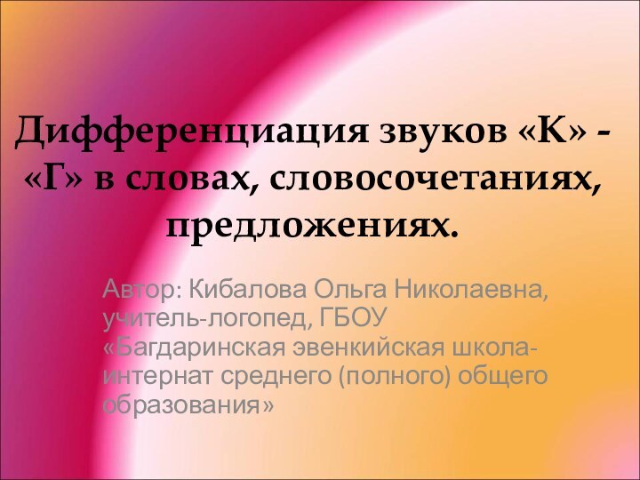 Дифференциация звуков «К» - «Г» в словах, словосочетаниях, предложениях.Автор: Кибалова Ольга Николаевна,