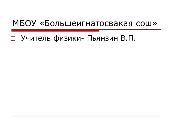 МБОУ «Большеигнатосвакая сош»Учитель физики- Пьянзин В.П.