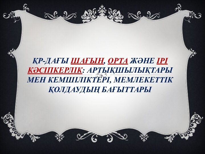 ҚР-дағы шағын, орта және ірі кәсіпкерлік: артықшылықтары мен кемшіліктері, мемлекеттік қолдаудың бағыттары