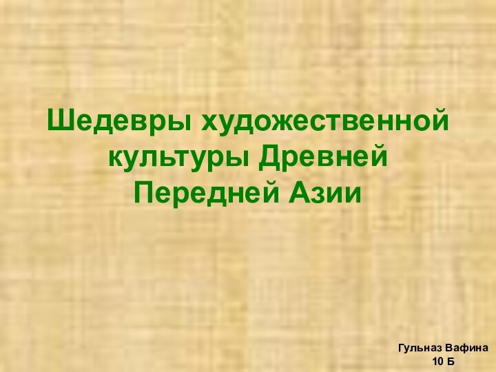 Шедевры художественной культуры Древней Передней АзииГульназ Вафина10 Б