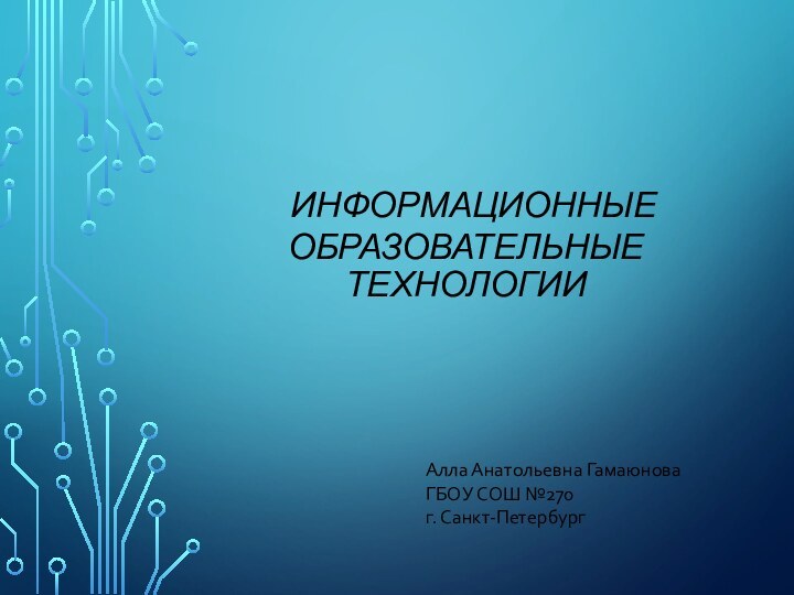 ИНФОРМАЦИОННЫЕ ОБРАЗОВАТЕЛЬНЫЕ  ТЕХНОЛОГИИАлла Анатольевна ГамаюноваГБОУ СОШ №270 г. Санкт-Петербург