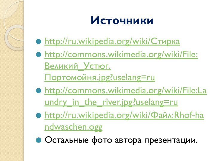 Источникиhttp://ru.wikipedia.org/wiki/Стиркаhttp://commons.wikimedia.org/wiki/File:Великий_Устюг.Портомойня.jpg?uselang=ruhttp://commons.wikimedia.org/wiki/File:Laundry_in_the_river.jpg?uselang=ruhttp://ru.wikipedia.org/wiki/Файл:Rhof-handwaschen.oggОстальные фото автора презентации.