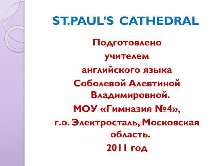 ST.PAUL’S 	CATHEDRALПодготовлено учителем английского языкаСоболевой Алевтиной Владимировной.МОУ «Гимназия №4»,г.о. Электросталь, Московская область.2011 год