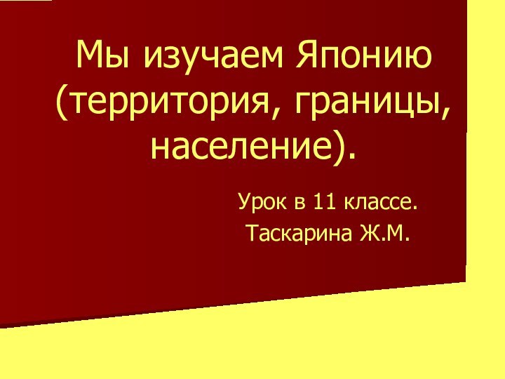 Мы изучаем Японию (территория, границы, население).Урок в 11 классе.Таскарина Ж.М.