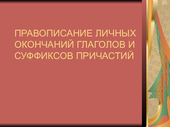 ПРАВОПИСАНИЕ ЛИЧНЫХ ОКОНЧАНИЙ ГЛАГОЛОВ И СУФФИКСОВ ПРИЧАСТИЙ