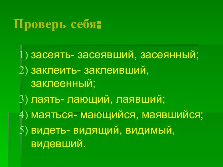 Проверь себя:засеять- засеявший, засеянный;заклеить- заклеивший, заклеенный;лаять- лающий, лаявший;маяться- мающийся, маявшийся;видеть- видящий, видимый, видевший.