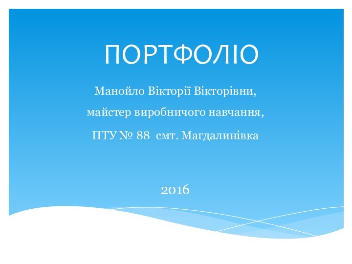 ПОРТФОЛІОМанойло Вікторії Вікторівни, майстер виробничого навчання,ПТУ № 88 смт. Магдалинівка 2016