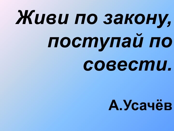 Живи по закону, поступай по совести.  А.Усачёв