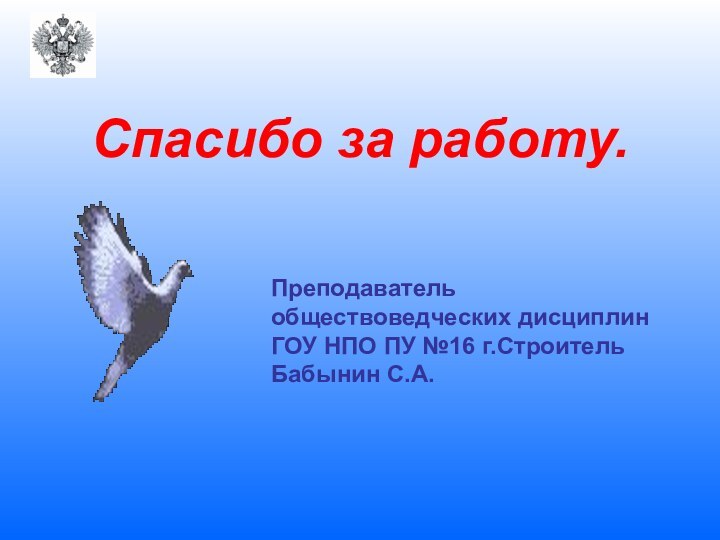 Спасибо за работу.Преподаватель обществоведческих дисциплинГОУ НПО ПУ №16 г.Строитель Бабынин С.А.