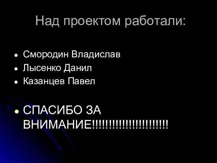 Над проектом работали:Смородин Владислав Лысенко Данил Казанцев Павел СПАСИБО ЗА ВНИМАНИЕ!!!!!!!!!!!!!!!!!!!!!!!