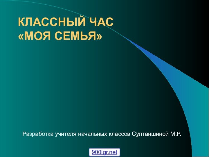 КЛАССНЫЙ ЧАС  «МОЯ СЕМЬЯ»Разработка учителя начальных классов Султаншиной М.Р.