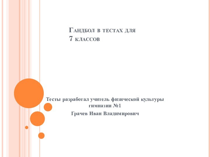 Гандбол в тестах для 7 классов  Тесты разработал учитель физической культуры гимназии №1Грачев Иван Владимирович