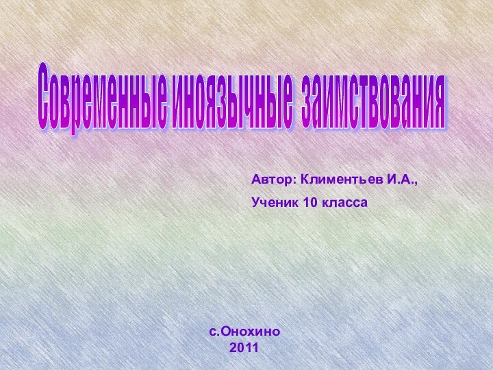 Современные иноязычные заимствования Автор: Климентьев И.А.,Ученик 10 класса	с.Онохино2011Современные иноязычные заимствования Современные иноязычные заимствования