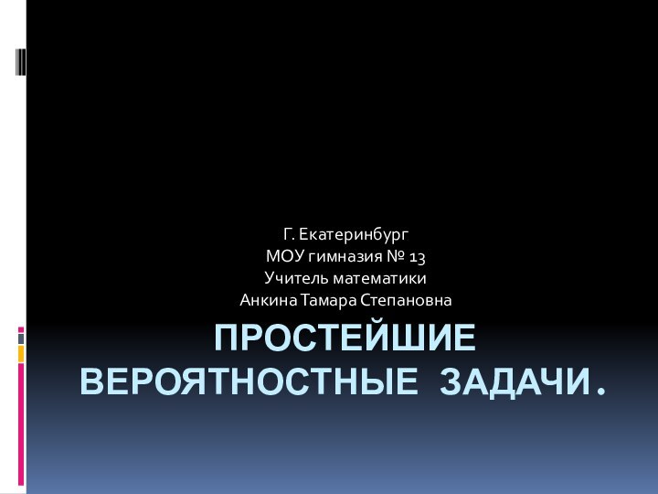 ПРОСТЕЙШИЕ ВЕРОЯТНОСТНЫЕ ЗАДАЧИ.Г. ЕкатеринбургМОУ гимназия № 13Учитель математикиАнкина Тамара Степановна