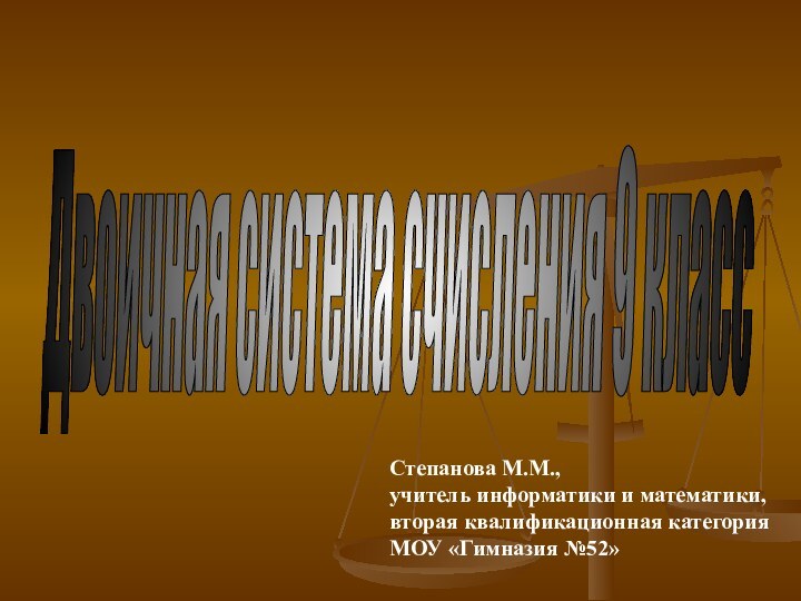 Двоичная система счисления 9 класс Степанова М.М., учитель информатики и математики,вторая квалификационная категорияМОУ «Гимназия №52»