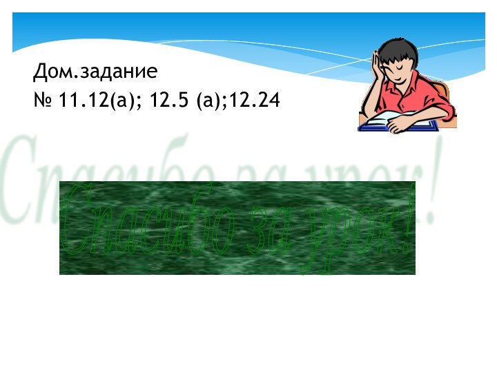 Дом.задание№ 11.12(а); 12.5 (а);12.24 Спасибо за урок!