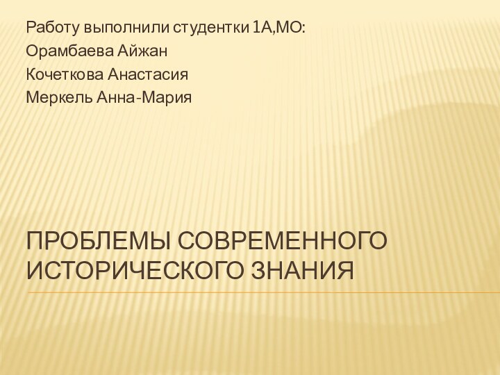 Проблемы современного исторического знанияРаботу выполнили студентки 1А,МО:Орамбаева АйжанКочеткова АнастасияМеркель Анна-Мария