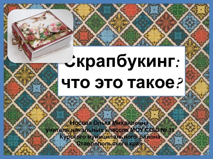 Скрапбукинг:  что это такое?Носова Ольга Михайловнаучитель начальных классов МОУ СОШ №