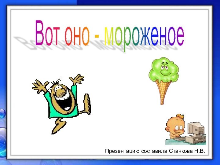 Презентацию составила Станкова Н.В.Вот оно - мороженоеПрезентацию составила Станкова Н.В.