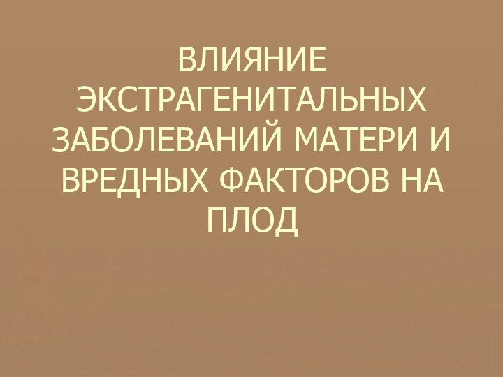 ВЛИЯНИЕ ЭКСТРАГЕНИТАЛЬНЫХ ЗАБОЛЕВАНИЙ МАТЕРИ И ВРЕДНЫХ ФАКТОРОВ НА ПЛОД