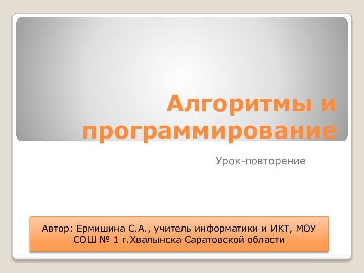 Алгоритмы и программированиеУрок-повторениеАвтор: Ермишина С.А., учитель информатики и ИКТ, МОУ СОШ № 1 г.Хвалынска Саратовской области