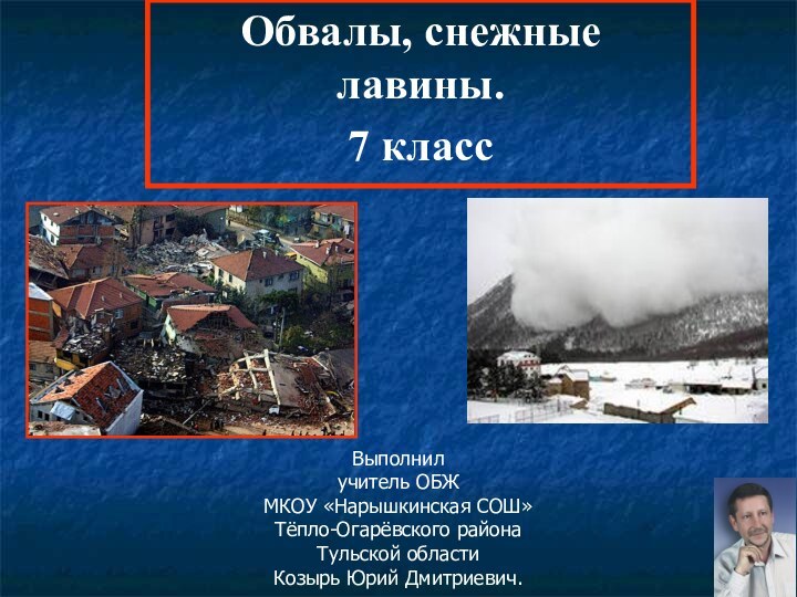 Обвалы, снежные лавины.7 классВыполнил учитель ОБЖ МКОУ «Нарышкинская СОШ» Тёпло-Огарёвского района Тульской области Козырь Юрий Дмитриевич.