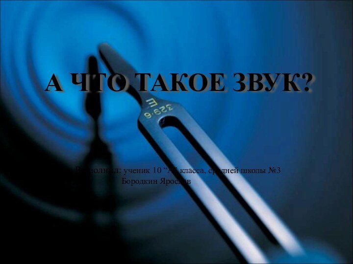 А ЧТО ТАКОЕ ЗВУК?Выполнил: ученик 10 “А” класса, средней школы №3