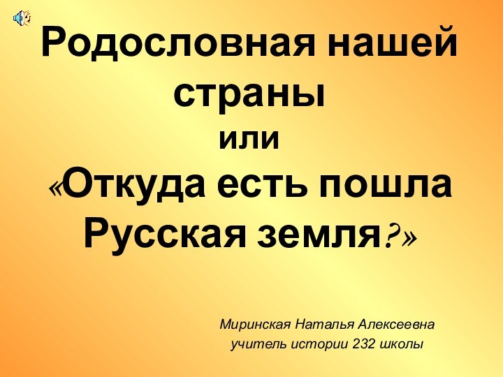 Родословная нашей страны или «Откуда есть пошла  Русская земля?»Миринская Наталья Алексеевнаучитель истории 232 школы