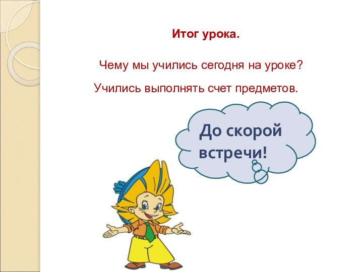 Итог урока.Чему мы учились сегодня на уроке? Учились выполнять счет предметов.До скорой встречи!