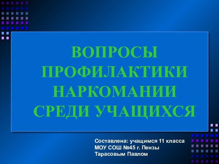 ВОПРОСЫ ПРОФИЛАКТИКИ  НАРКОМАНИИ СРЕДИ УЧАЩИХСЯСоставлена: учащимся 11 класса МОУ СОШ №45 г. Пензы Тарасовым Павлом