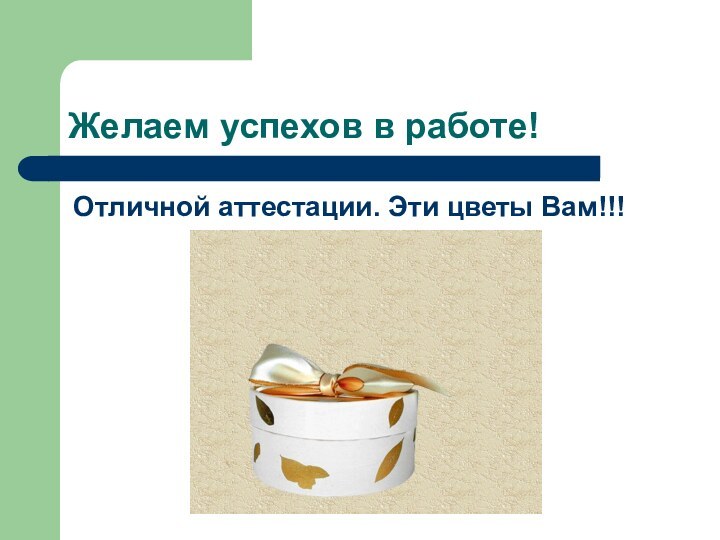 Желаем успехов в работе!Отличной аттестации. Эти цветы Вам!!!