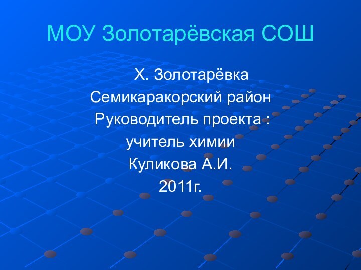 МОУ Золотарёвская СОШ   Х. ЗолотарёвкаСемикаракорский район Руководитель проекта :учитель химииКуликова А.И.2011г.