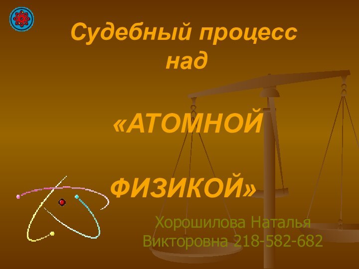 Судебный процесс  над   «АТОМНОЙ   ФИЗИКОЙ»Хорошилова Наталья Викторовна 218-582-682