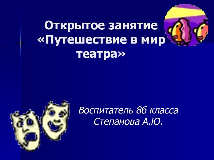 Открытое занятие  «Путешествие в мир театра»Воспитатель 8б класса Степанова А.Ю.