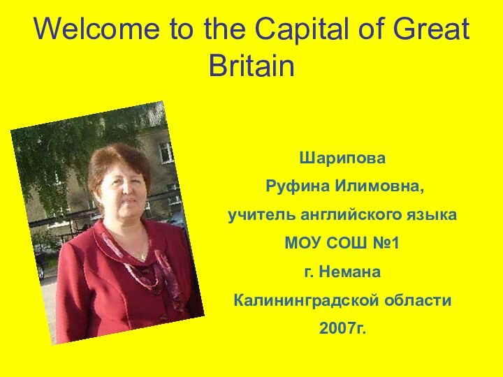 Welcome to the Capital of Great BritainШарипова Руфина Илимовна,учитель английского языкаМОУ СОШ №1 г. НеманаКалининградской области2007г.