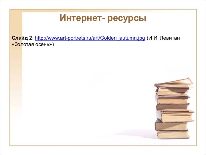 Интернет- ресурсыСлайд 2: http://www.art-portrets.ru/art/Golden_autumn.jpg (И.И. Левитан «Золотая осень»)