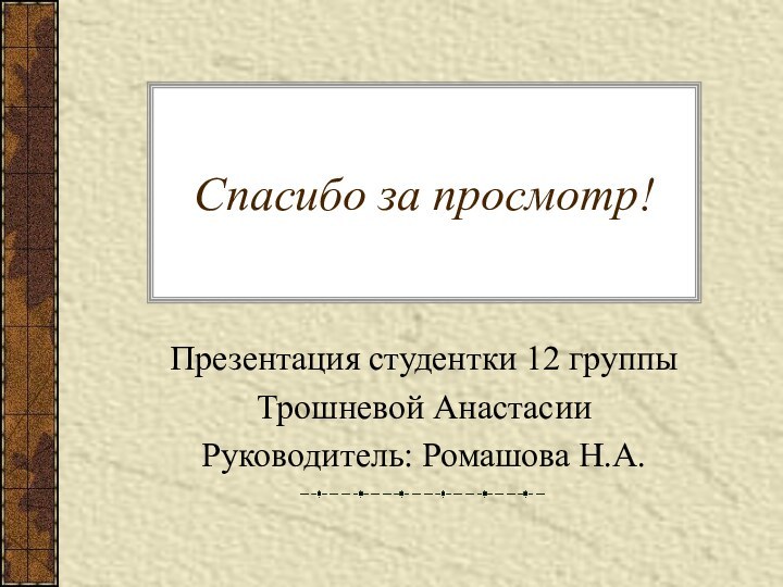 Спасибо за просмотр!Презентация студентки 12 группы Трошневой АнастасииРуководитель: Ромашова Н.А.