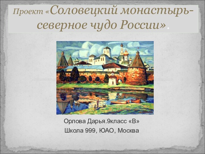 Орлова Дарья.9класс «В»Школа 999, ЮАО, МоскваПроект «Соловецкий монастырь- северное чудо России».