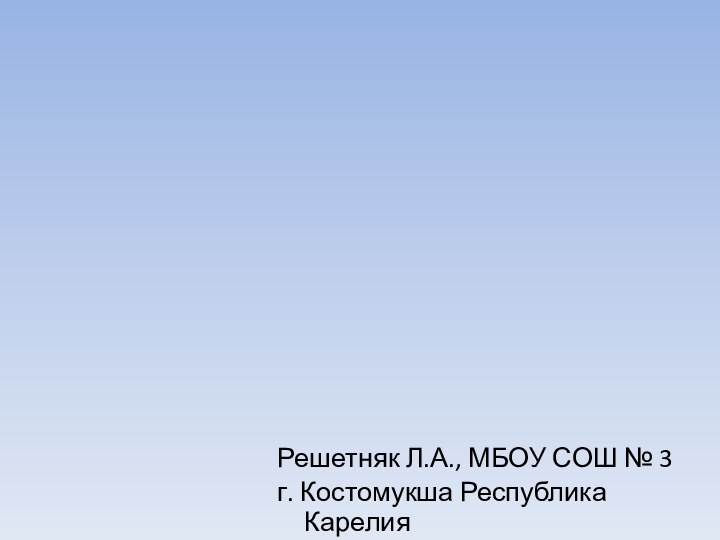 Решетняк Л.А., МБОУ СОШ № 3 г. Костомукша Республика Карелия