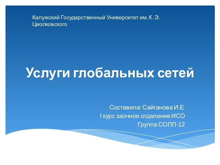 Услуги глобальных сетейСоставила: Сайганова И.Е.I курс заочное отделение ИСОГруппа СОПП-12Калужский Государственный Университет им. К. Э. Циолковского